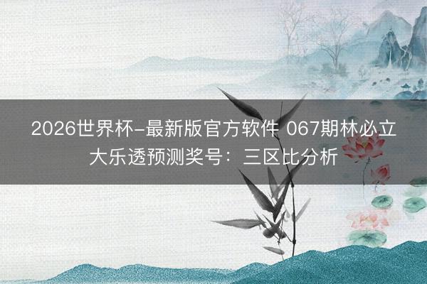 2026世界杯-最新版官方软件 067期林必立大乐透预测奖号:三区比分析