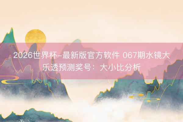 2026世界杯-最新版官方软件 067期水镜大乐透预测奖号:大小比分析
