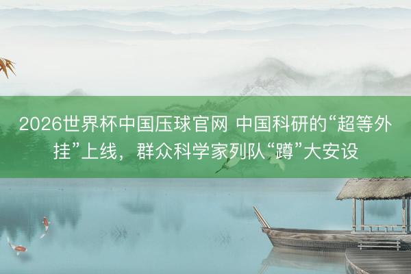2026世界杯中国压球官网 中国科研的“超等外挂”上线,群众科学家列队“蹲”大安设
