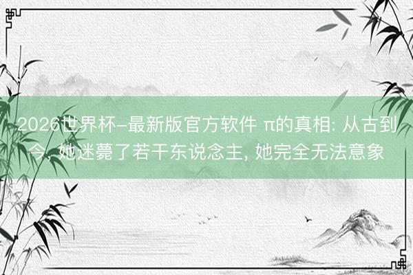 2026世界杯-最新版官方软件 π的真相: 从古到今, 她迷薨了若干东说念主, 她完全无法意象