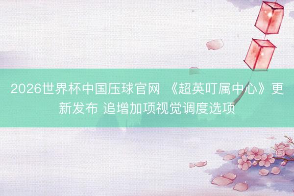 2026世界杯中国压球官网 《超英叮属中心》更新发布 追增加项视觉调度选项