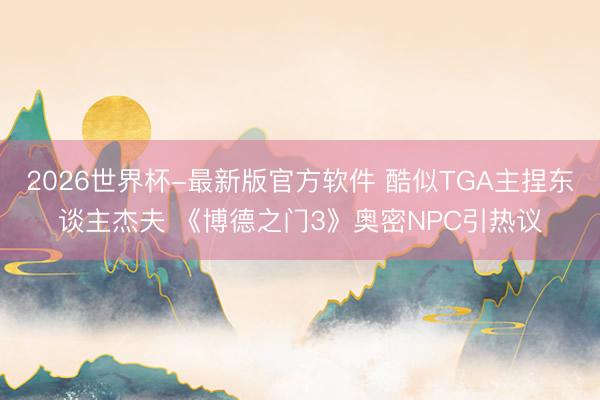 2026世界杯-最新版官方软件 酷似TGA主捏东谈主杰夫 《博德之门3》奥密NPC引热议