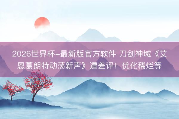 2026世界杯-最新版官方软件 刀剑神域《艾恩葛朗特动荡新声》遭差评!优化稀烂等