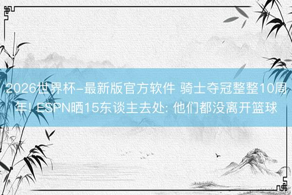 2026世界杯-最新版官方软件 骑士夺冠整整10周年! ESPN晒15东谈主去处: 他们都没离开篮球