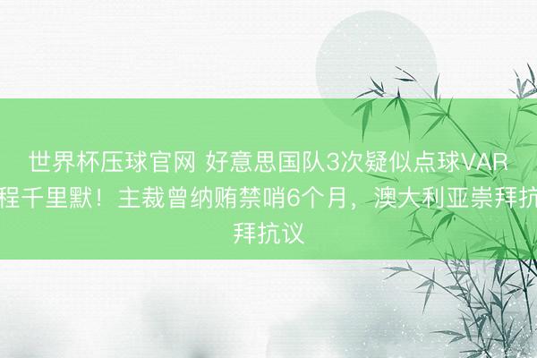 世界杯压球官网 好意思国队3次疑似点球VAR全程千里默!主裁曾纳贿禁哨6个月,澳大利亚崇拜抗议