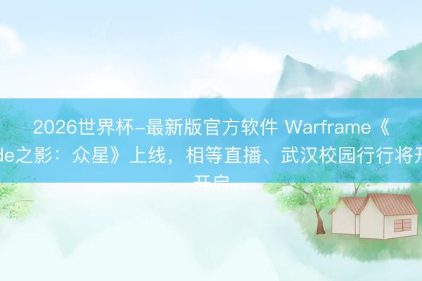 2026世界杯-最新版官方软件 Warframe《Jade之影:众星》上线,相等直播、武汉校园行行将开启