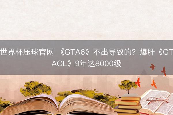世界杯压球官网 《GTA6》不出导致的？爆肝《GTAOL》9年达8000级