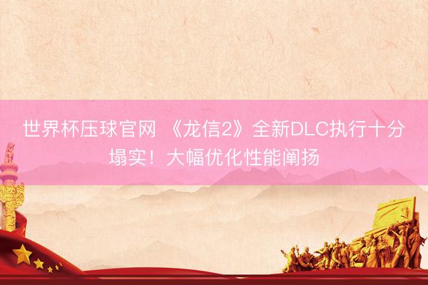世界杯压球官网 《龙信2》全新DLC执行十分塌实!大幅优化性能阐扬